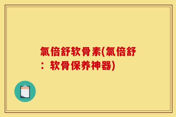 氯倍舒软骨素(氯倍舒：软骨保养神器)