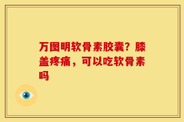 万图明软骨素胶囊？膝盖疼痛，可以吃软骨素吗