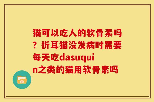猫可以吃人的软骨素吗？折耳猫没发病时需要每天吃dasuquin之类的猫用软骨素吗