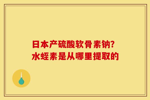 日本产硫酸软骨素钠？水蛭素是从哪里提取的