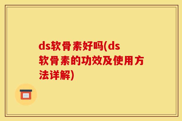 ds软骨素好吗(ds软骨素的功效及使用方法详解)