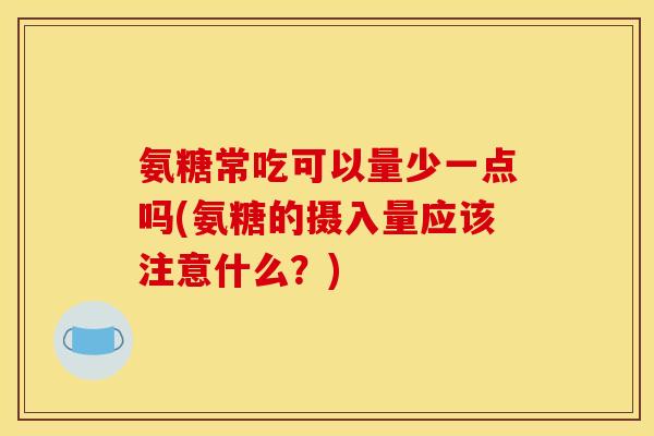氨糖常吃可以量少一点吗(氨糖的摄入量应该注意什么？)