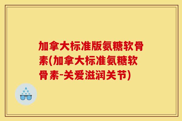 加拿大标准版氨糖软骨素(加拿大标准氨糖软骨素-关爱滋润关节)