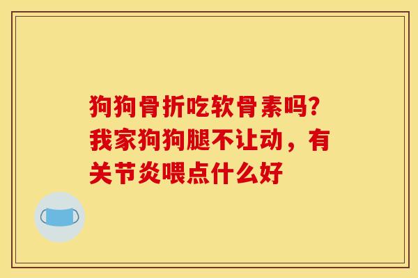 狗狗骨折吃软骨素吗？我家狗狗腿不让动，有关节炎喂点什么好