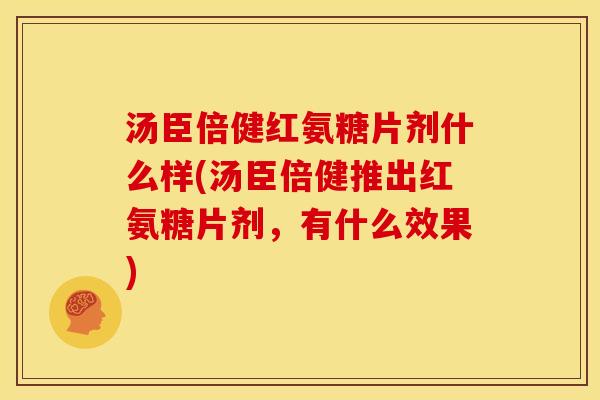 汤臣倍健红氨糖片剂什么样(汤臣倍健推出红氨糖片剂，有什么效果)