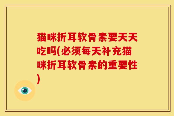 猫咪折耳软骨素要天天吃吗(必须每天补充猫咪折耳软骨素的重要性)