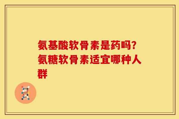 氨基酸软骨素是药吗？氨糖软骨素适宜哪种人群