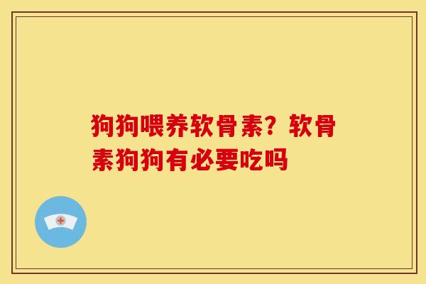 狗狗喂养软骨素？软骨素狗狗有必要吃吗