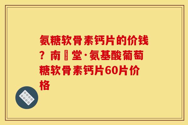 氨糖软骨素钙片的价钱？南雲堂·氨基酸葡萄糖软骨素钙片60片价格-第1张图片-关节骑士