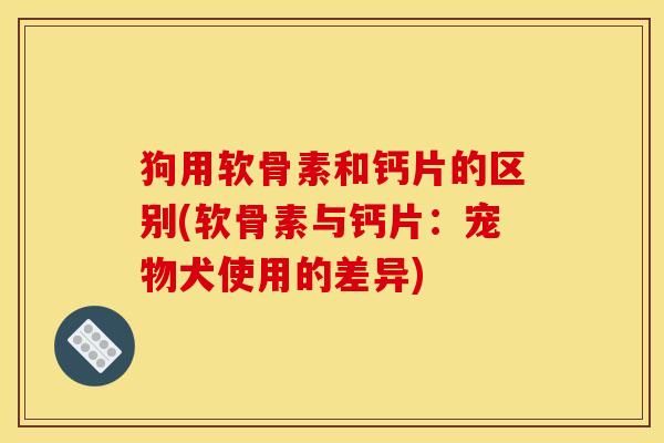 狗用软骨素和钙片的区别(软骨素与钙片：宠物犬使用的差异)