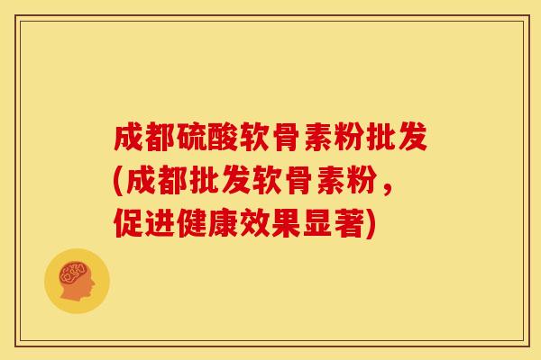 成都硫酸软骨素粉批发(成都批发软骨素粉，促进健康效果显著)