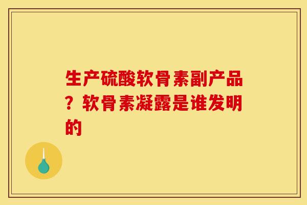 生产硫酸软骨素副产品？软骨素凝露是谁发明的