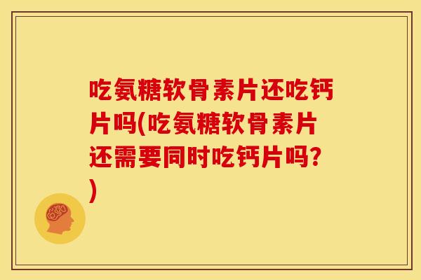 吃氨糖软骨素片还吃钙片吗(吃氨糖软骨素片还需要同时吃钙片吗？)
