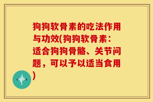 狗狗软骨素的吃法作用与功效(狗狗软骨素：适合狗狗骨骼、关节问题，可以予以适当食用)