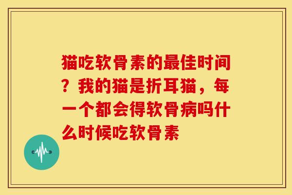 猫吃软骨素的最佳时间？我的猫是折耳猫，每一个都会得软骨病吗什么时候吃软骨素