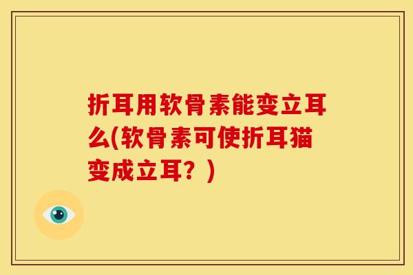 折耳用软骨素能变立耳么(软骨素可使折耳猫变成立耳？)