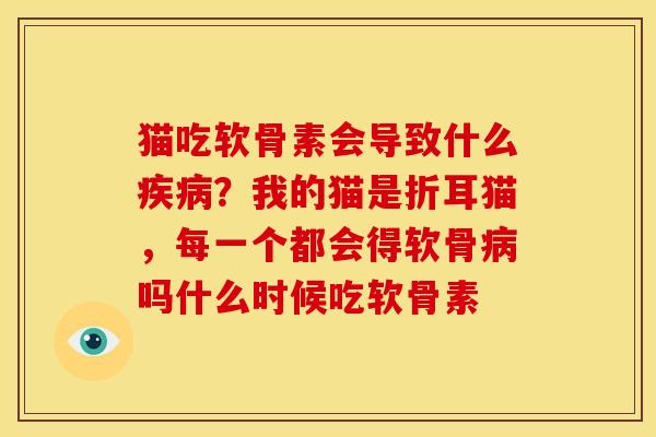 猫吃软骨素会导致什么疾病？我的猫是折耳猫，每一个都会得软骨病吗什么时候吃软骨素