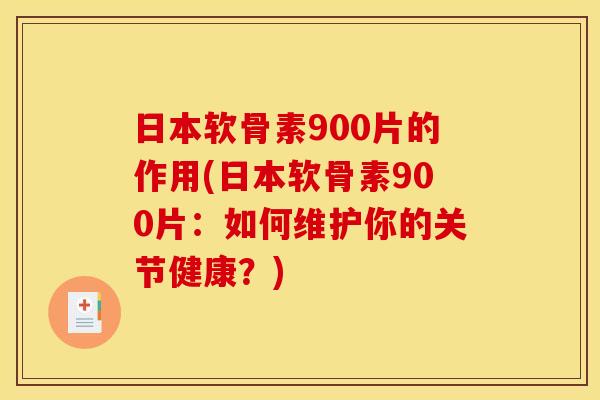 日本软骨素900片的作用(日本软骨素900片：如何维护你的关节健康？)