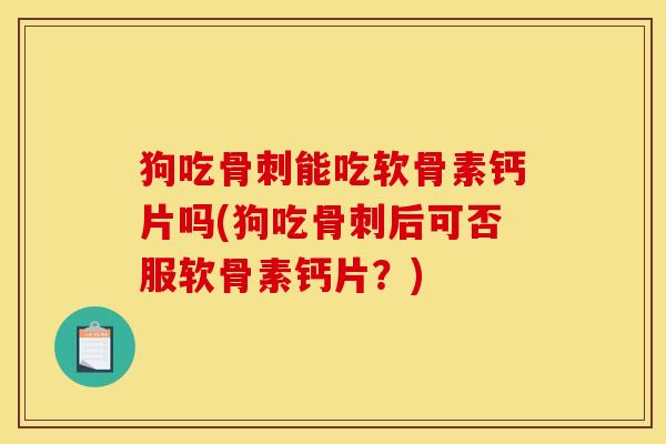 狗吃骨刺能吃软骨素钙片吗(狗吃骨刺后可否服软骨素钙片？)