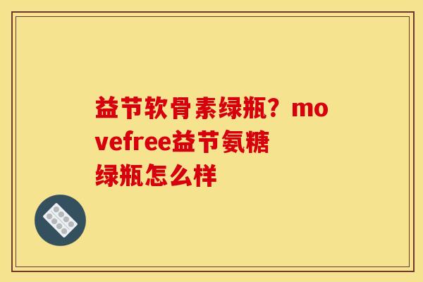 益节软骨素绿瓶？movefree益节氨糖绿瓶怎么样-第1张图片-关节骑士