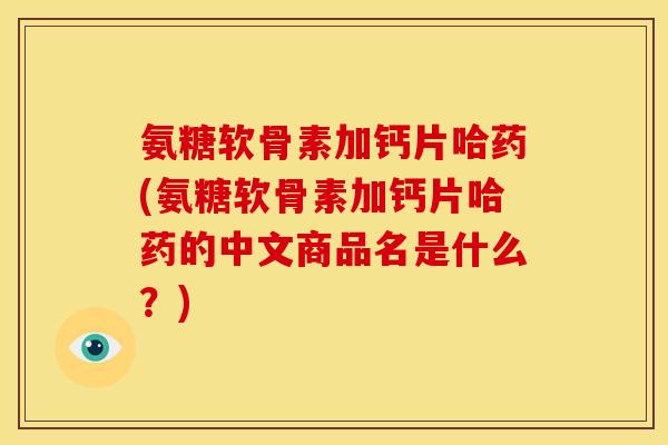 氨糖软骨素加钙片哈药(氨糖软骨素加钙片哈药的中文商品名是什么？)