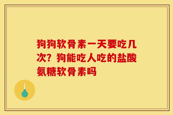 狗狗软骨素一天要吃几次？狗能吃人吃的盐酸氨糖软骨素吗
