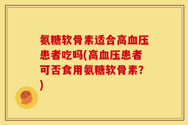 氨糖软骨素适合高血压患者吃吗(高血压患者可否食用氨糖软骨素？)