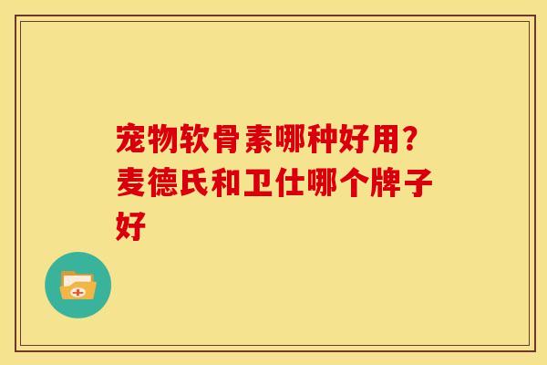 宠物软骨素哪种好用？麦德氏和卫仕哪个牌子好