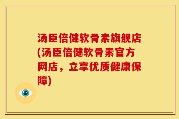 汤臣倍健软骨素旗舰店(汤臣倍健软骨素官方网店，立享优质健康保障)