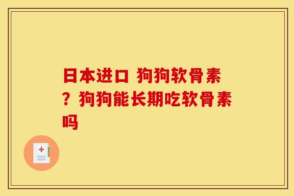 日本进口 狗狗软骨素？狗狗能长期吃软骨素吗