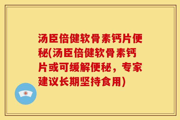 汤臣倍健软骨素钙片便秘(汤臣倍健软骨素钙片或可缓解便秘，专家建议长期坚持食用)