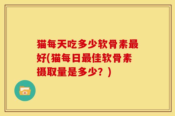 猫每天吃多少软骨素最好(猫每日最佳软骨素摄取量是多少？)
