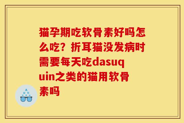 猫孕期吃软骨素好吗怎么吃？折耳猫没发病时需要每天吃dasuquin之类的猫用软骨素吗