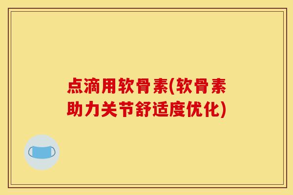 点滴用软骨素(软骨素助力关节舒适度优化)