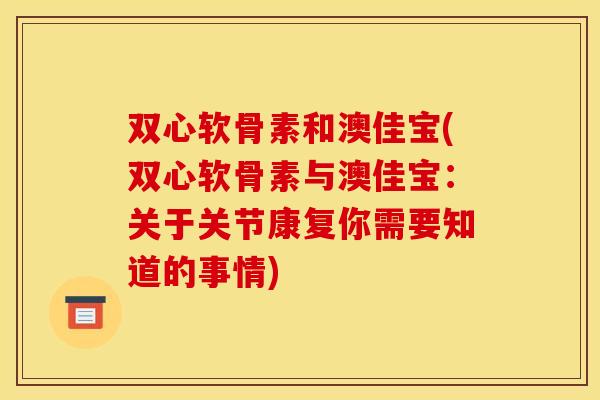 双心软骨素和澳佳宝(双心软骨素与澳佳宝：关于关节康复你需要知道的事情)