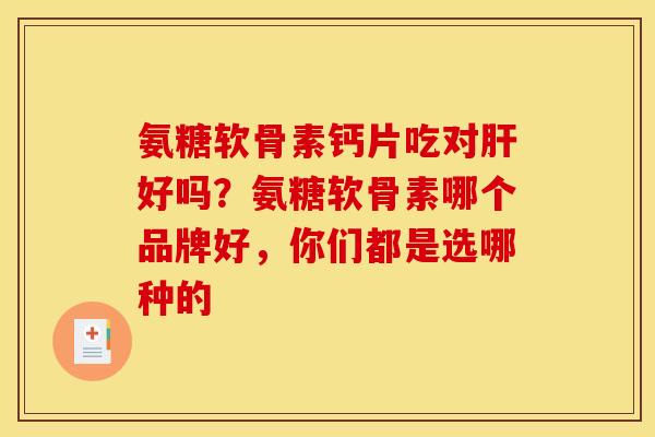 氨糖软骨素钙片吃对肝好吗？氨糖软骨素哪个品牌好，你们都是选哪种的