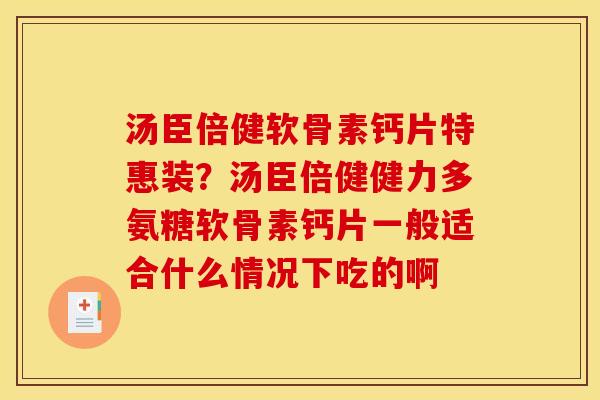 汤臣倍健软骨素钙片特惠装？汤臣倍健健力多氨糖软骨素钙片一般适合什么情况下吃的啊