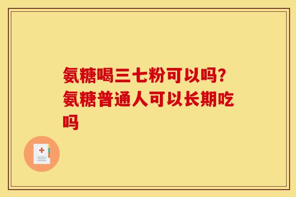 氨糖喝三七粉可以吗？氨糖普通人可以长期吃吗