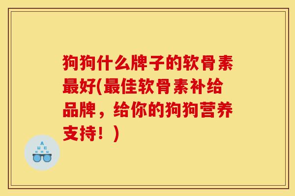 狗狗什么牌子的软骨素最好(最佳软骨素补给品牌，给你的狗狗营养支持！)