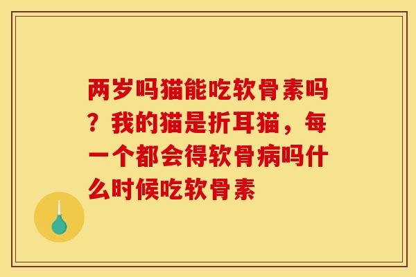 两岁吗猫能吃软骨素吗？我的猫是折耳猫，每一个都会得软骨病吗什么时候吃软骨素