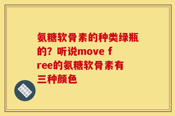 氨糖软骨素的种类绿瓶的？听说move free的氨糖软骨素有三种颜色