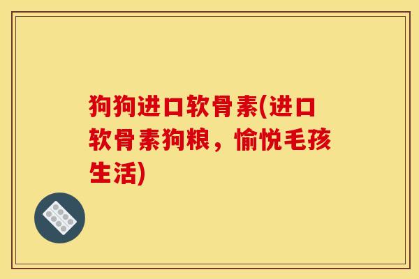 狗狗进口软骨素(进口软骨素狗粮，愉悦毛孩生活)