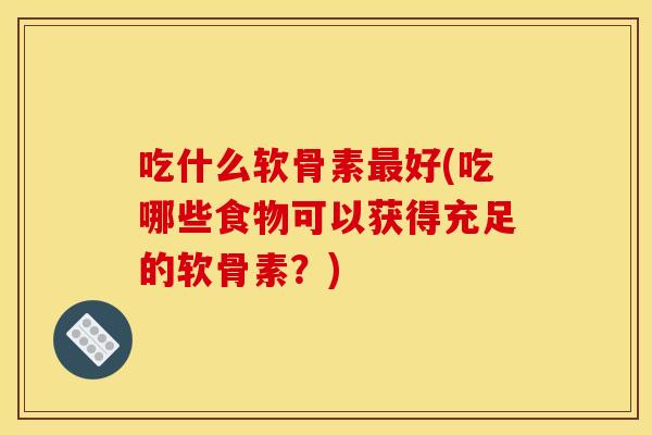 吃什么软骨素最好(吃哪些食物可以获得充足的软骨素？)-第1张图片-关节骑士