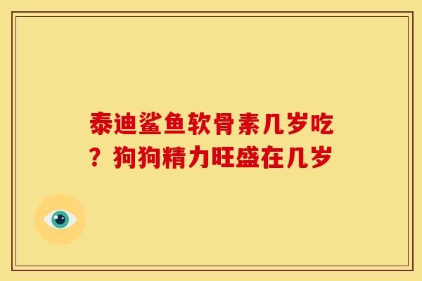 泰迪鲨鱼软骨素几岁吃？狗狗精力旺盛在几岁