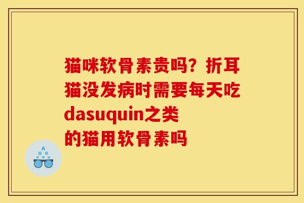 猫咪软骨素贵吗？折耳猫没发病时需要每天吃dasuquin之类的猫用软骨素吗