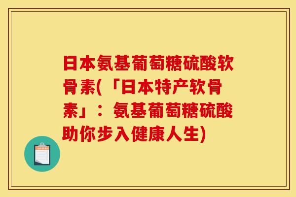 日本氨基葡萄糖硫酸软骨素(「日本特产软骨素」：氨基葡萄糖硫酸助你步入健康人生)
