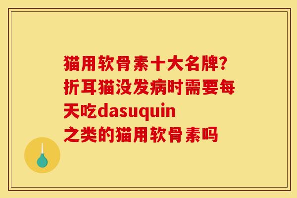 猫用软骨素十大名牌？折耳猫没发病时需要每天吃dasuquin之类的猫用软骨素吗