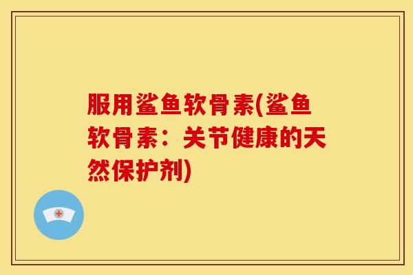 服用鲨鱼软骨素(鲨鱼软骨素：关节健康的天然保护剂)
