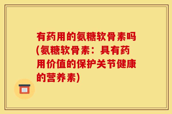 有药用的氨糖软骨素吗(氨糖软骨素：具有药用价值的保护关节健康的营养素)