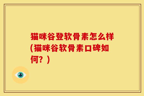 猫咪谷登软骨素怎么样(猫咪谷软骨素口碑如何？)-第1张图片-关节骑士